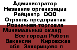 Администратор › Название организации ­ Райцентр, ООО › Отрасль предприятия ­ Розничная торговля › Минимальный оклад ­ 23 000 - Все города Работа » Вакансии   . Кировская обл.,Захарищево п.